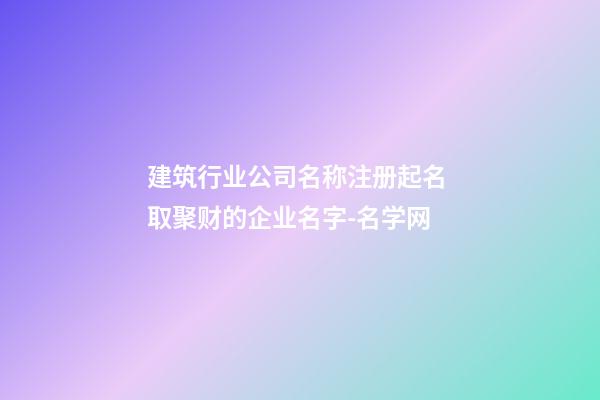 建筑行业公司名称注册起名 取聚财的企业名字-名学网